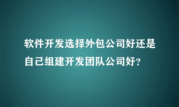 软件开发选择外包公司好还是自己组建开发团队公司好？