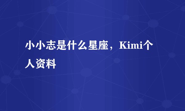 小小志是什么星座，Kimi个人资料