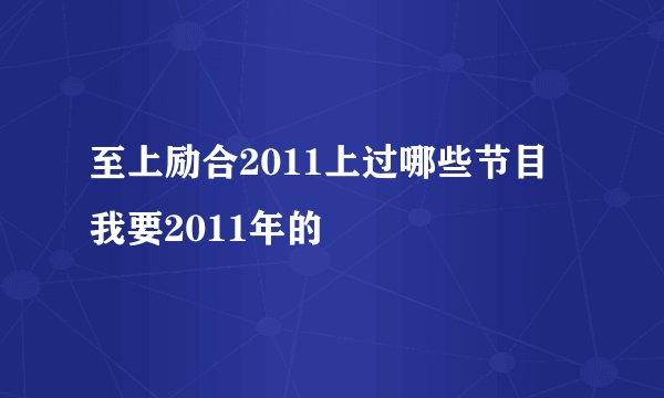 至上励合2011上过哪些节目 我要2011年的