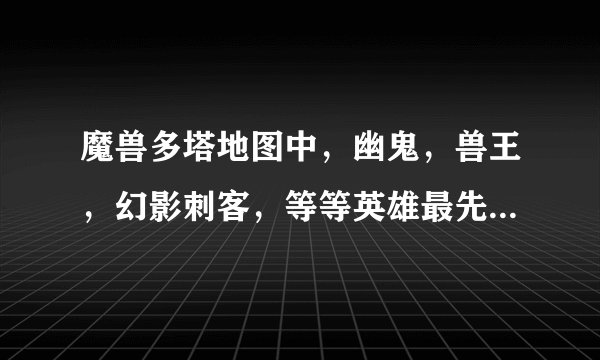 魔兽多塔地图中，幽鬼，兽王，幻影刺客，等等英雄最先出什么准备和中期后期出什么准备好？