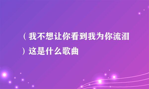 （我不想让你看到我为你流泪）这是什么歌曲