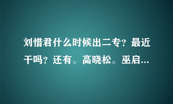 刘惜君什么时候出二专？最近干吗？还有。高晓松。巫启贤，包小柏。伍洲彤。春晓。顺子。分别怎样看她？
