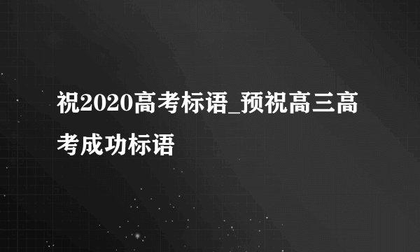 祝2020高考标语_预祝高三高考成功标语