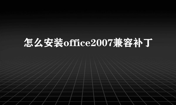 怎么安装office2007兼容补丁