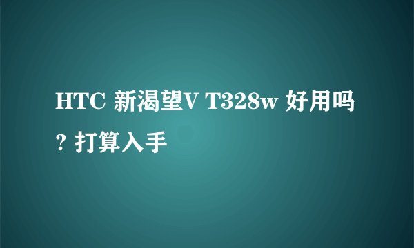HTC 新渴望V T328w 好用吗? 打算入手