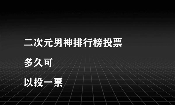 二次元男神排行榜投票
多久可以投一票
