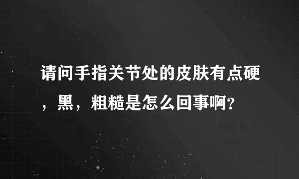 请问手指关节处的皮肤有点硬，黑，粗糙是怎么回事啊？