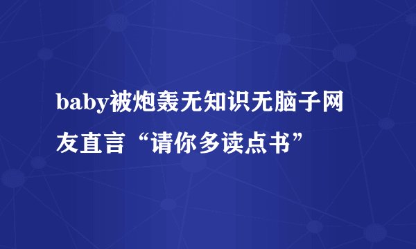 baby被炮轰无知识无脑子网友直言“请你多读点书”