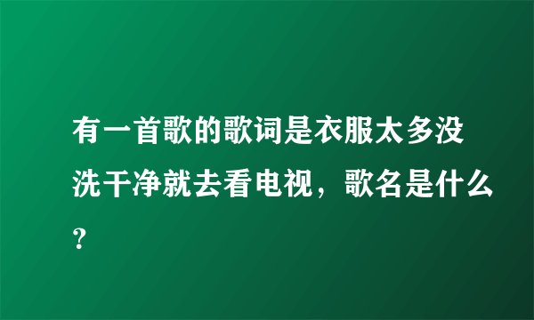 有一首歌的歌词是衣服太多没洗干净就去看电视，歌名是什么？