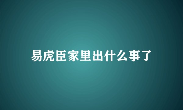 易虎臣家里出什么事了