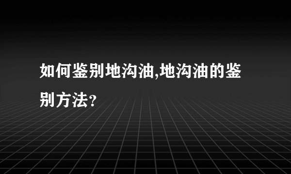 如何鉴别地沟油,地沟油的鉴别方法？