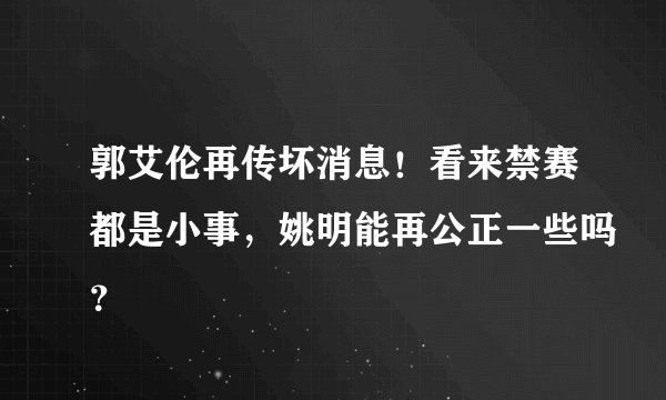 郭艾伦再传坏消息！看来禁赛都是小事，姚明能再公正一些吗？