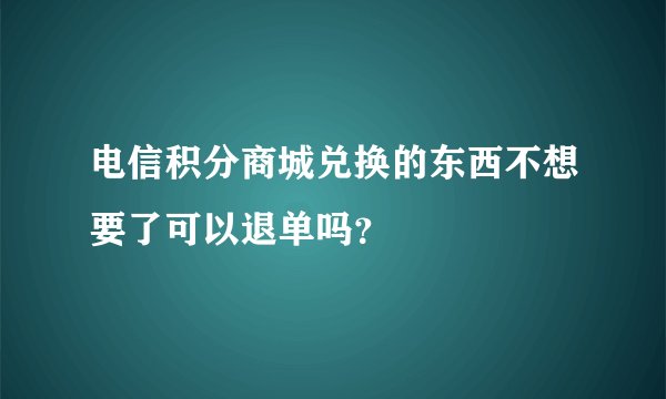 电信积分商城兑换的东西不想要了可以退单吗？