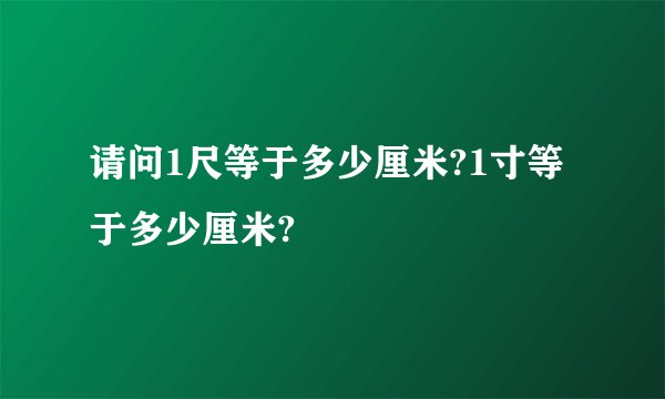 请问1尺等于多少厘米?1寸等于多少厘米?