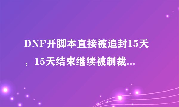 DNF开脚本直接被追封15天，15天结束继续被制裁会直接继续制裁15天还是从1小时开始？
