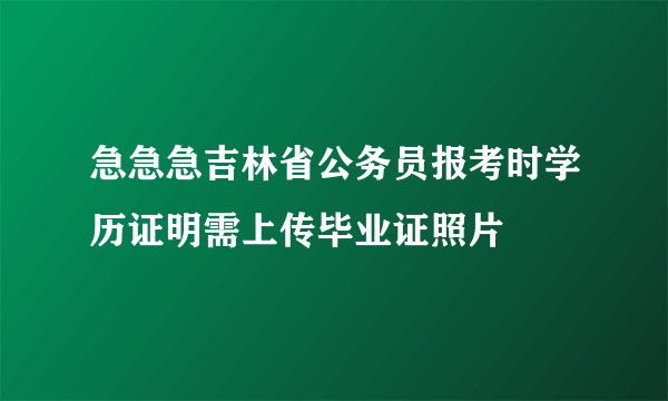 急急急吉林省公务员报考时学历证明需上传毕业证照片