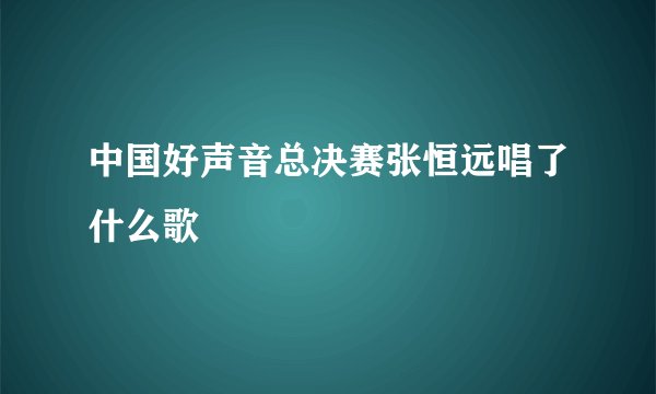 中国好声音总决赛张恒远唱了什么歌