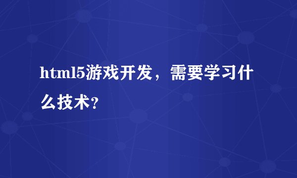 html5游戏开发，需要学习什么技术？