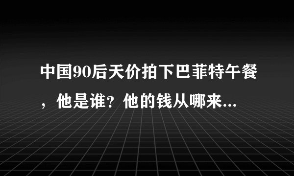 中国90后天价拍下巴菲特午餐，他是谁？他的钱从哪来？争议很多…