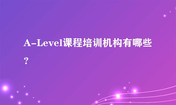 A-Level课程培训机构有哪些？