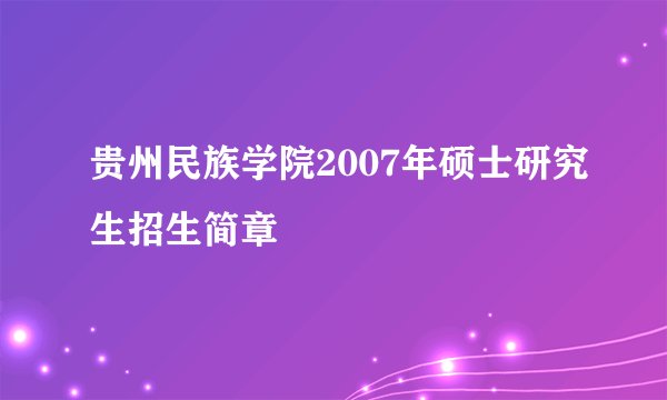贵州民族学院2007年硕士研究生招生简章