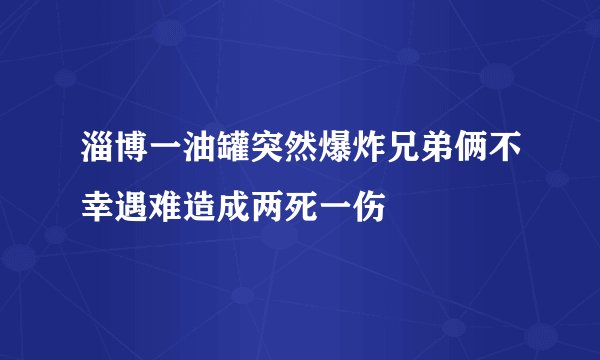 淄博一油罐突然爆炸兄弟俩不幸遇难造成两死一伤