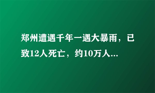 郑州遭遇千年一遇大暴雨，已致12人死亡，约10万人转移避险！