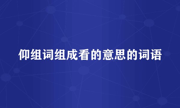 仰组词组成看的意思的词语