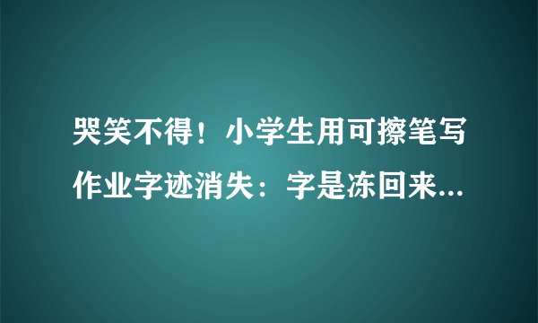 哭笑不得！小学生用可擦笔写作业字迹消失：字是冻回来了，但却交错作业了……