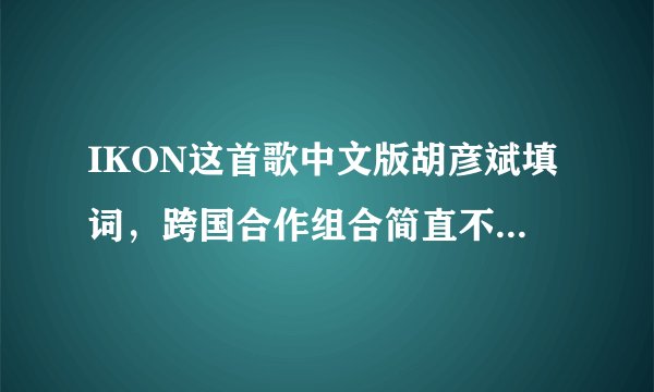 IKON这首歌中文版胡彦斌填词，跨国合作组合简直不要太强大