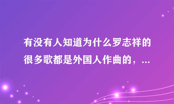 有没有人知道为什么罗志祥的很多歌都是外国人作曲的，是不是翻唱？ 无恶意，本人很崇拜罗志祥。。。