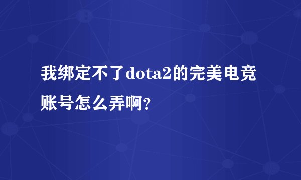 我绑定不了dota2的完美电竞账号怎么弄啊?