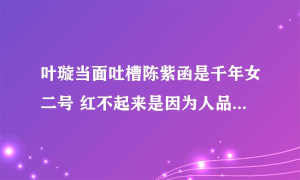 叶璇当面吐槽陈紫函是千年女二号 红不起来是因为人品是什么节目