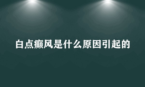 白点癫风是什么原因引起的