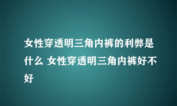 女性穿透明三角内裤的利弊是什么 女性穿透明三角内裤好不好