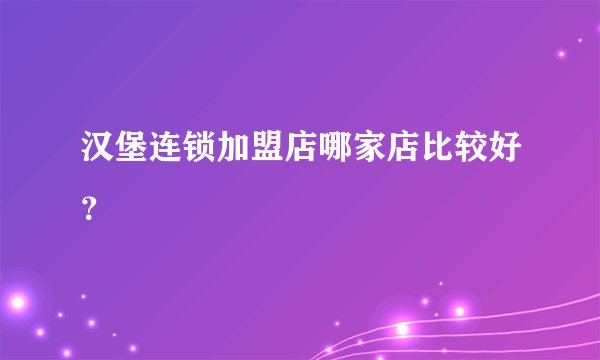 汉堡连锁加盟店哪家店比较好？