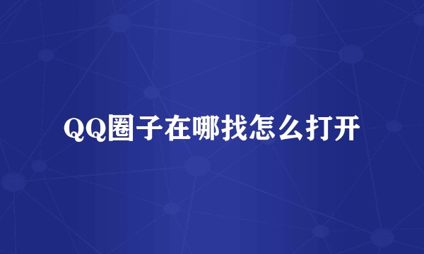 QQ圈子在哪找怎么打开