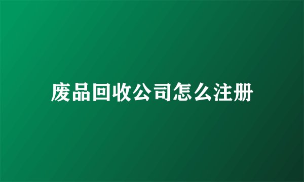 废品回收公司怎么注册