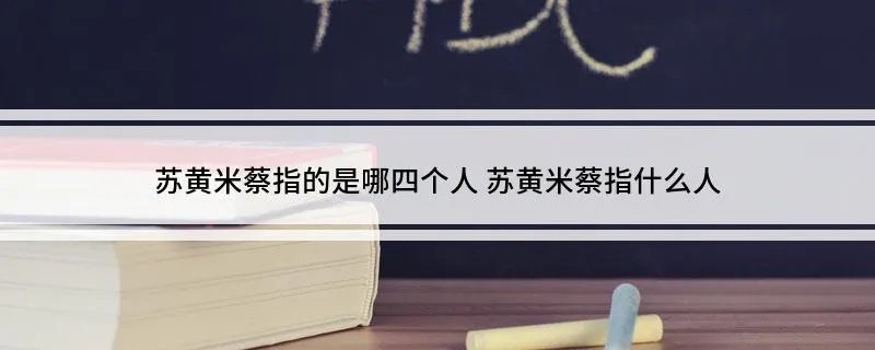 苏黄米蔡指的是哪四个人 苏黄米蔡指什么人