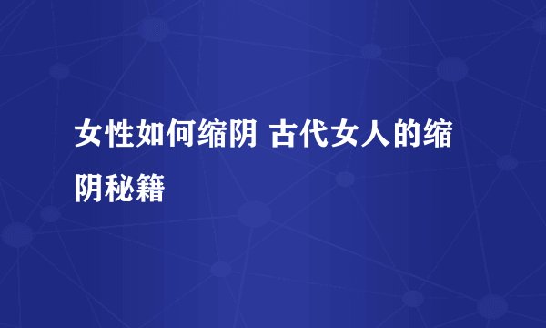 女性如何缩阴 古代女人的缩阴秘籍