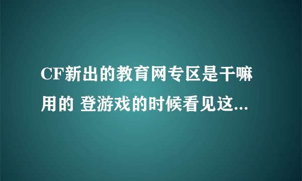 CF新出的教育网专区是干嘛用的 登游戏的时候看见这玩意儿 吓了一跳。。。