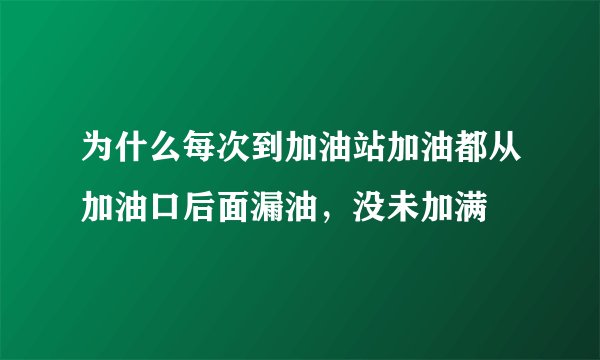 为什么每次到加油站加油都从加油口后面漏油，没未加满