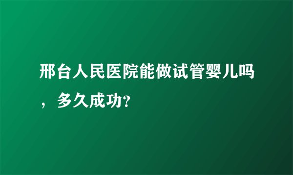 邢台人民医院能做试管婴儿吗，多久成功？