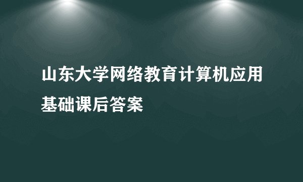 山东大学网络教育计算机应用基础课后答案