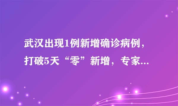 武汉出现1例新增确诊病例，打破5天“零”新增，专家却并不意外