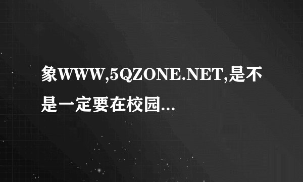 象WWW,5QZONE.NET,是不是一定要在校园网内才能登陆啊?