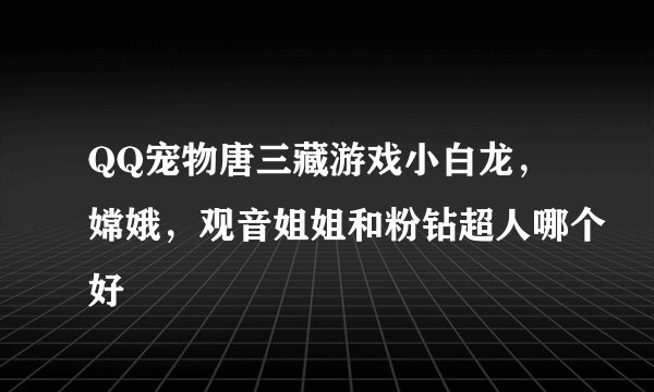 QQ宠物唐三藏游戏小白龙，嫦娥，观音姐姐和粉钻超人哪个好