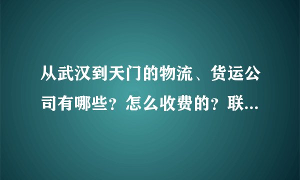 从武汉到天门的物流、货运公司有哪些？怎么收费的？联系方式多少？