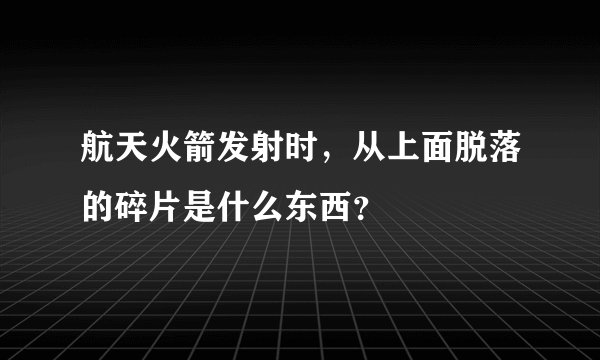 航天火箭发射时，从上面脱落的碎片是什么东西？