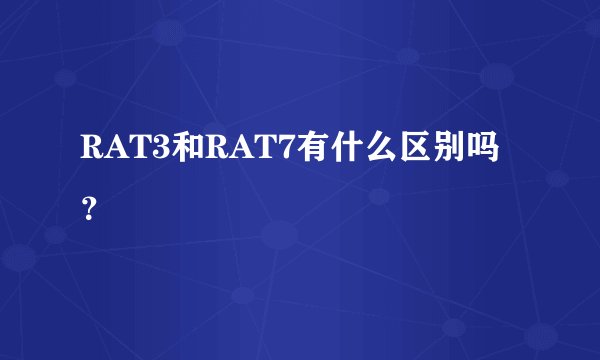 RAT3和RAT7有什么区别吗？